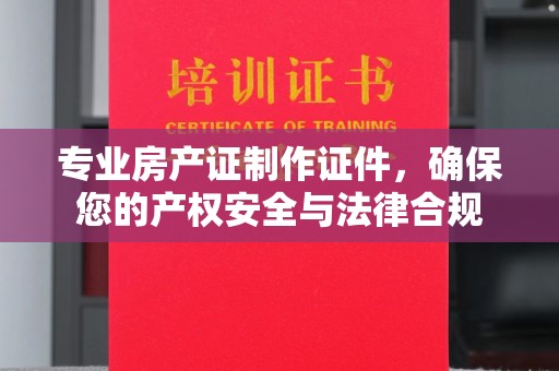 城口专业房产证制作证件，确保您的产权安全与法律合规