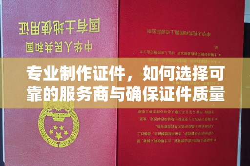 城口专业制作证件，如何选择可靠的服务商与确保证件质量