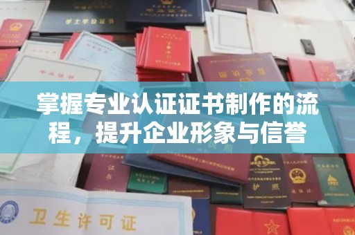 城口掌握专业认证证书制作的流程，提升企业形象与信誉