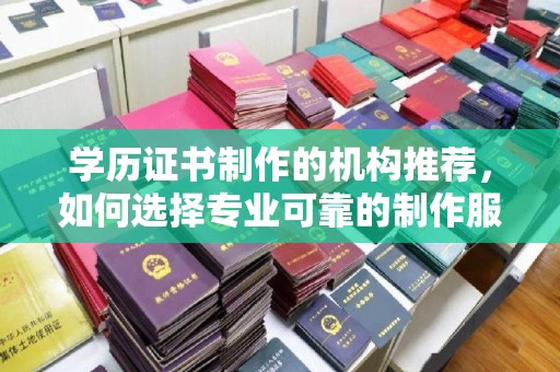 城口学历证书制作的机构推荐，如何选择专业可靠的制作服务