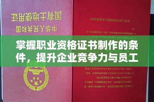 城口掌握职业资格证书制作的条件，提升企业竞争力与员工专业素养
