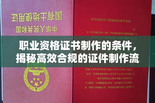 城口职业资格证书制作的条件，揭秘高效合规的证件制作流程