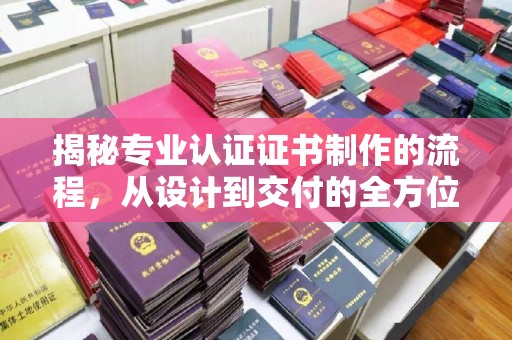 城口揭秘专业认证证书制作的流程，从设计到交付的全方位指南