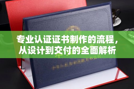 城口专业认证证书制作的流程，从设计到交付的全面解析