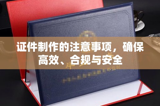 城口证件制作的注意事项，确保高效、合规与安全