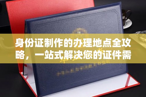 城口身份证制作的办理地点全攻略，一站式解决您的证件需求